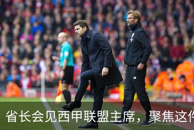 省长会见西甲联盟主席，聚焦这件大事
