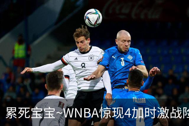 累死宝宝~WNBA惊现4加时激战险些5加时 神秘人两次4加时全部赢球