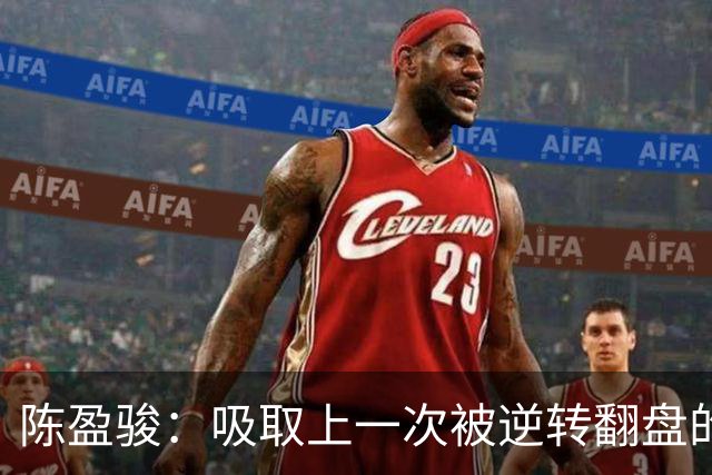 陈盈骏：吸取上一次被逆转翻盘的教训 打出自己的节奏做好防守